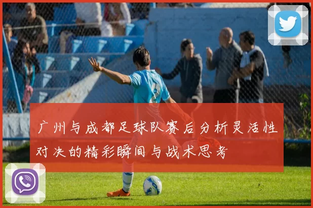 广州与成都足球队赛后分析灵活性对决的精彩瞬间与战术思考