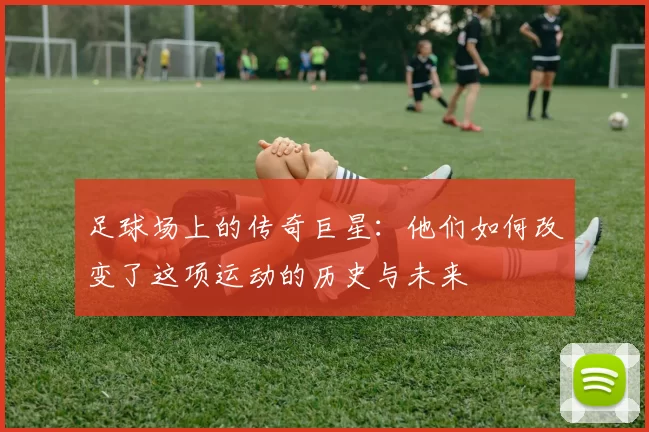 足球场上的传奇巨星：他们如何改变了这项运动的历史与未来