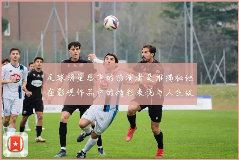 足球明星恩华的扮演者是谁揭秘他在影视作品中的精彩表现与人生故事