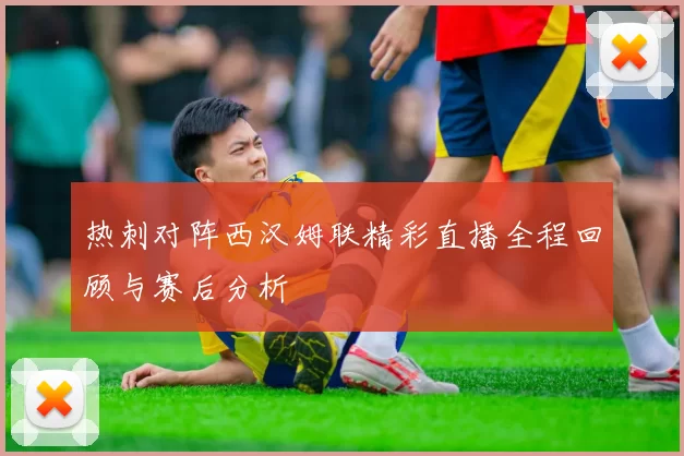 热刺对阵西汉姆联精彩直播全程回顾与赛后分析