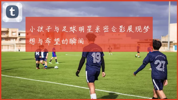 小孩子与足球明星亲密合影展现梦想与希望的瞬间