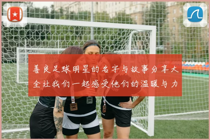 善良足球明星的名字与故事分享大全让我们一起感受他们的温暖与力量