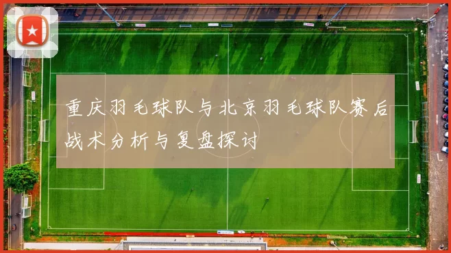 重庆羽毛球队与北京羽毛球队赛后战术分析与复盘探讨