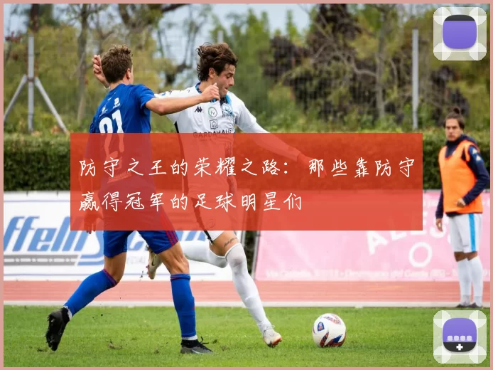 防守之王的荣耀之路：那些靠防守赢得冠军的足球明星们