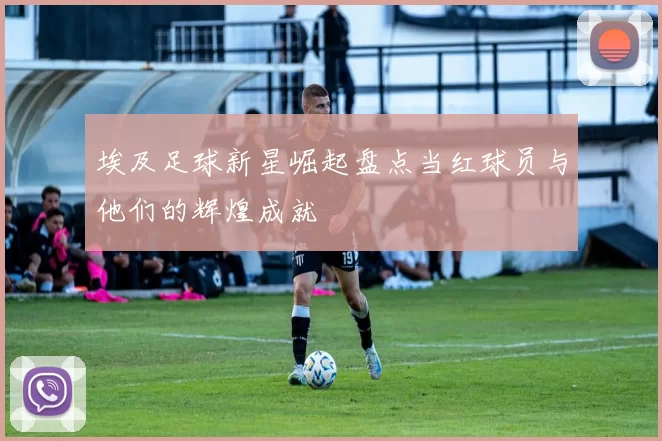 埃及足球新星崛起盘点当红球员与他们的辉煌成就