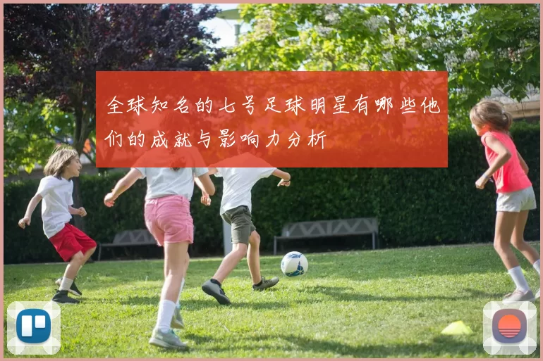 全球知名的七号足球明星有哪些他们的成就与影响力分析