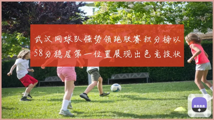 武汉网球队强势领跑联赛积分榜以58分稳居第一位置展现出色竞技状态