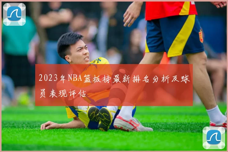 2023年NBA篮板榜最新排名分析及球员表现评估