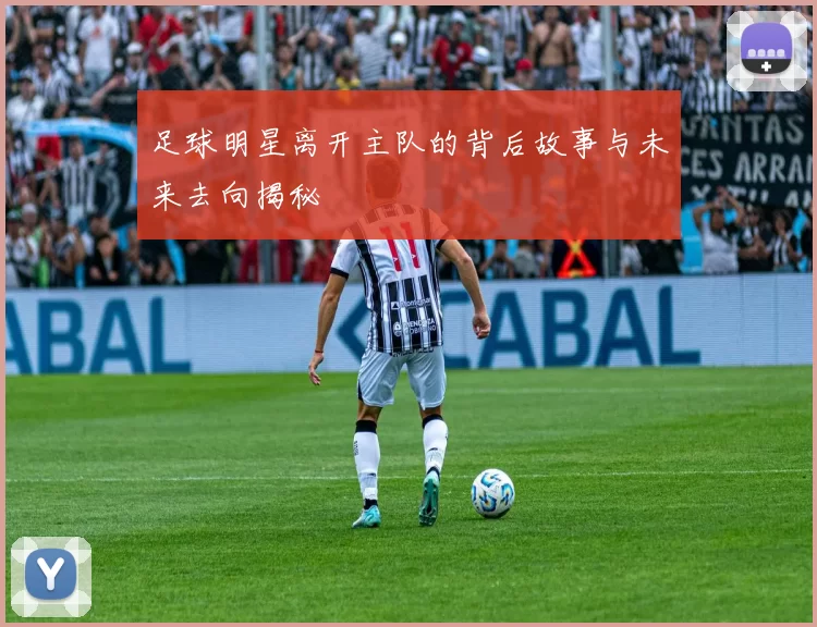 足球明星离开主队的背后故事与未来去向揭秘