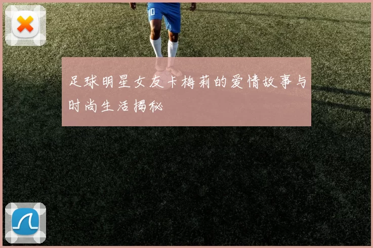 足球明星女友卡梅莉的爱情故事与时尚生活揭秘