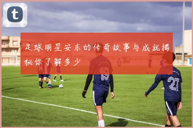 足球明星安东的传奇故事与成就揭秘你了解多少