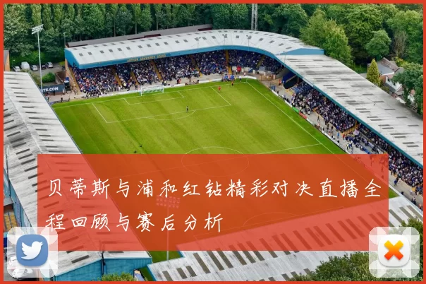 贝蒂斯与浦和红钻精彩对决直播全程回顾与赛后分析