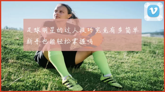 足球明星的过人技巧究竟有多简单新手也能轻松掌握吗