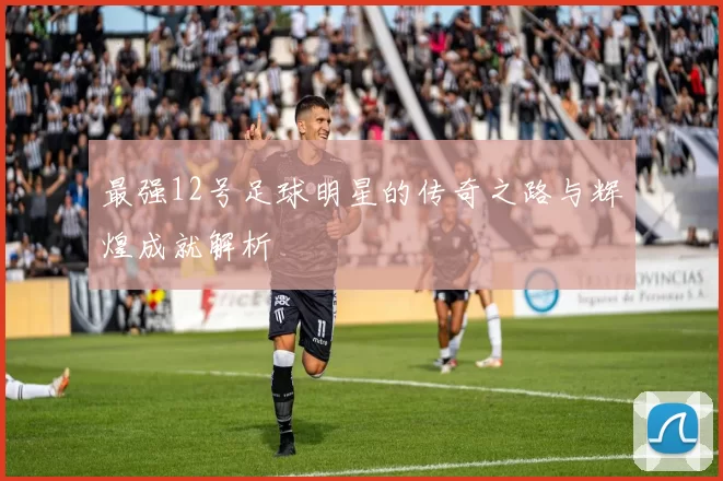 最强12号足球明星的传奇之路与辉煌成就解析