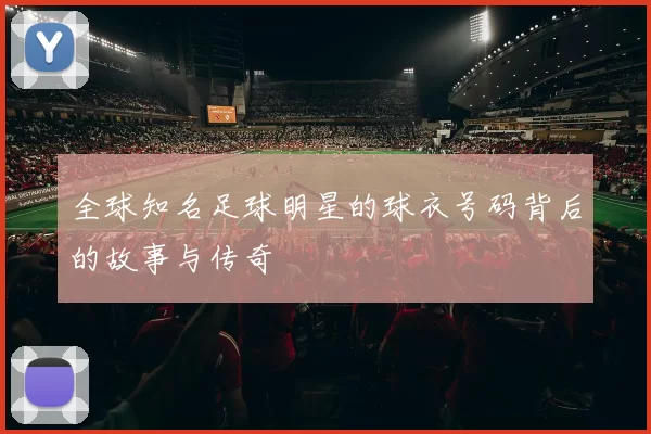 全球知名足球明星的球衣号码背后的故事与传奇