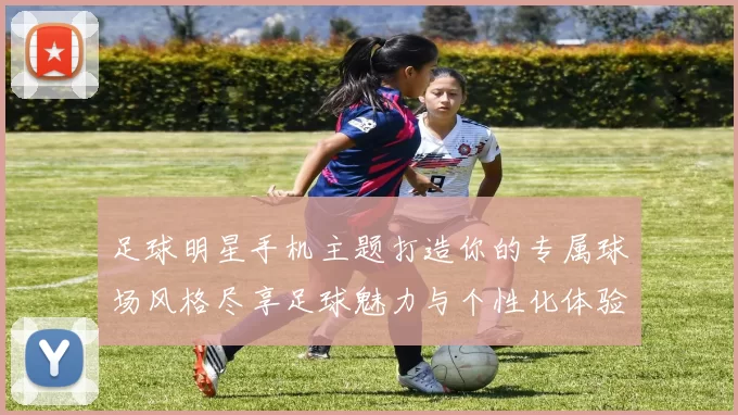 足球明星手机主题打造你的专属球场风格尽享足球魅力与个性化体验