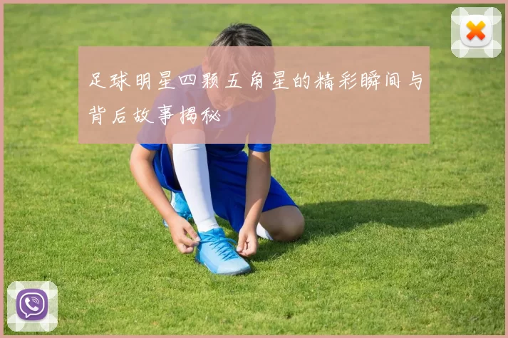 足球明星四颗五角星的精彩瞬间与背后故事揭秘