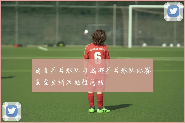 南京乒乓球队与成都乒乓球队比赛复盘分析及经验总结