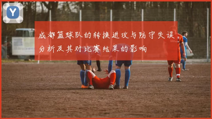 成都篮球队的转换进攻与防守失误分析及其对比赛结果的影响