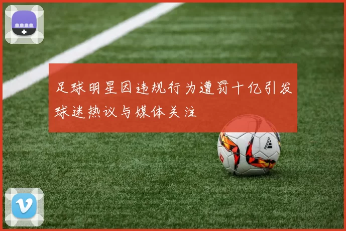 足球明星因违规行为遭罚十亿引发球迷热议与媒体关注