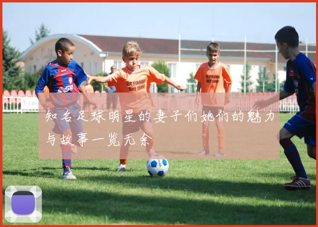 知名足球明星的妻子们她们的魅力与故事一览无余