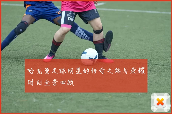 哈克曼足球明星的传奇之路与荣耀时刻全景回顾
