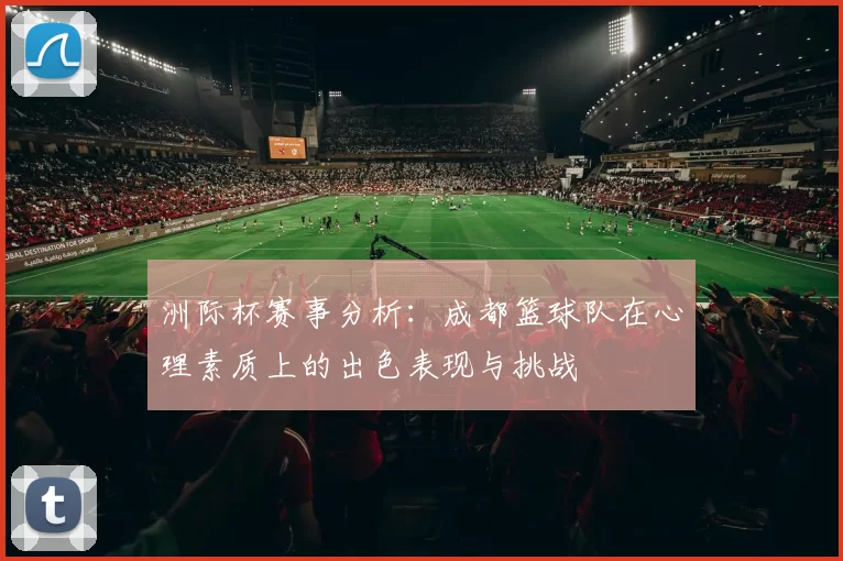 洲际杯赛事分析：成都篮球队在心理素质上的出色表现与挑战
