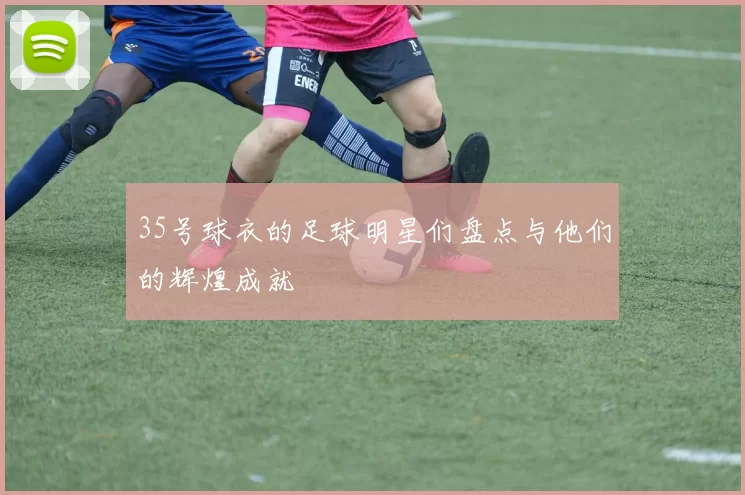 35号球衣的足球明星们盘点与他们的辉煌成就