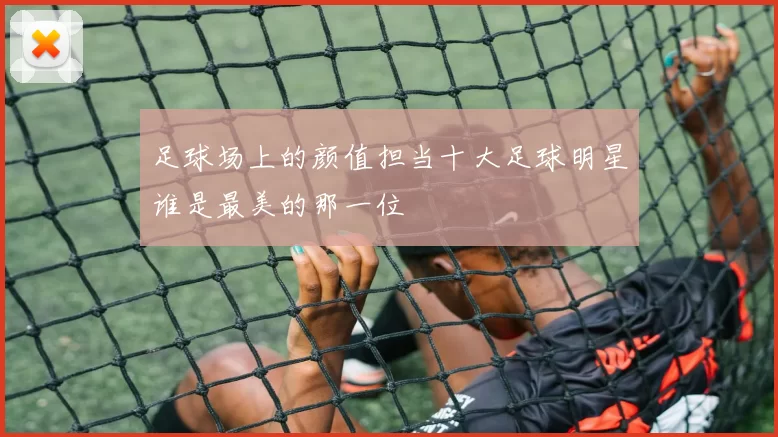 足球场上的颜值担当十大足球明星谁是最美的那一位