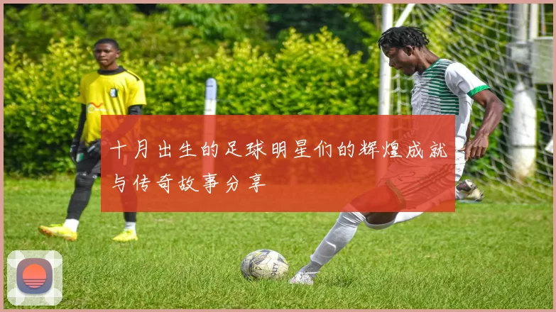 十月出生的足球明星们的辉煌成就与传奇故事分享