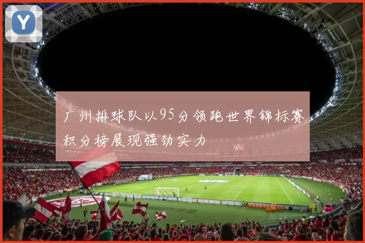 广州排球队以95分领跑世界锦标赛积分榜展现强劲实力