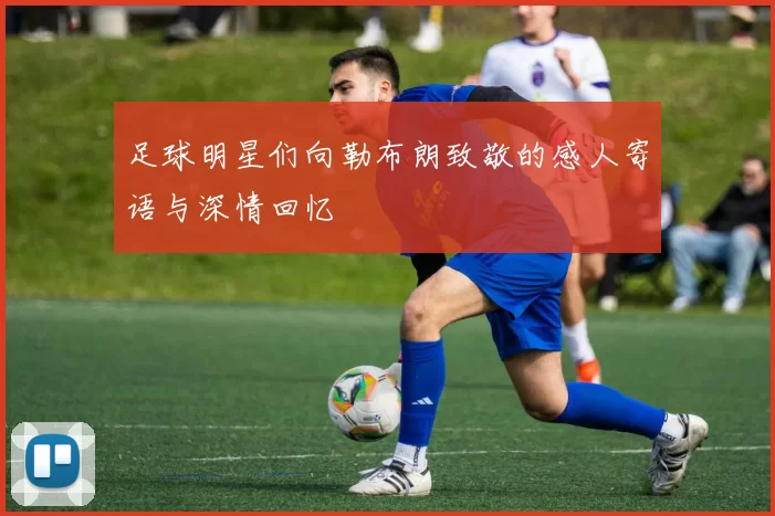 足球明星们向勒布朗致敬的感人寄语与深情回忆