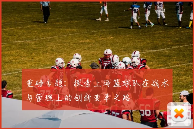 重磅专题：探索上海篮球队在战术与管理上的创新变革之路