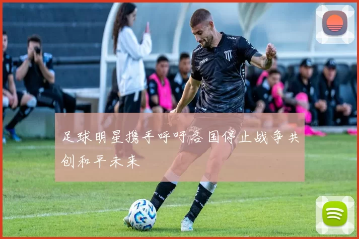 足球明星携手呼吁各国停止战争共创和平未来
