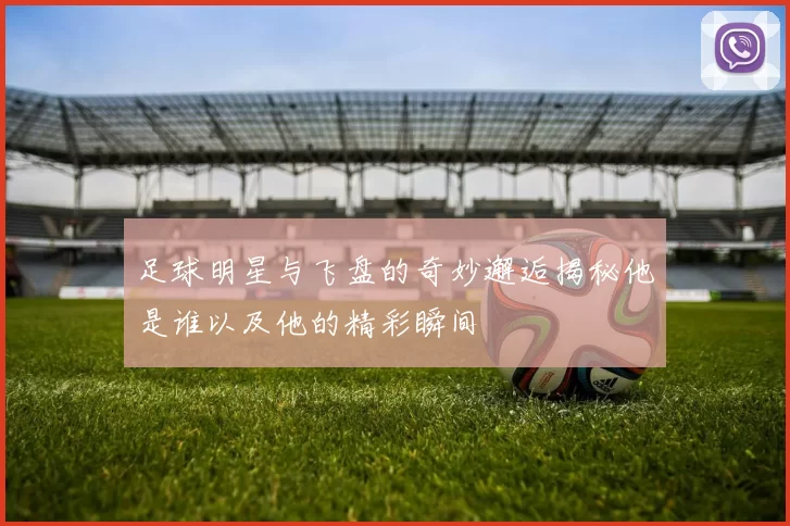 足球明星与飞盘的奇妙邂逅揭秘他是谁以及他的精彩瞬间