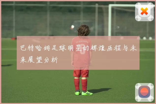 巴特哈姆足球明星的辉煌历程与未来展望分析