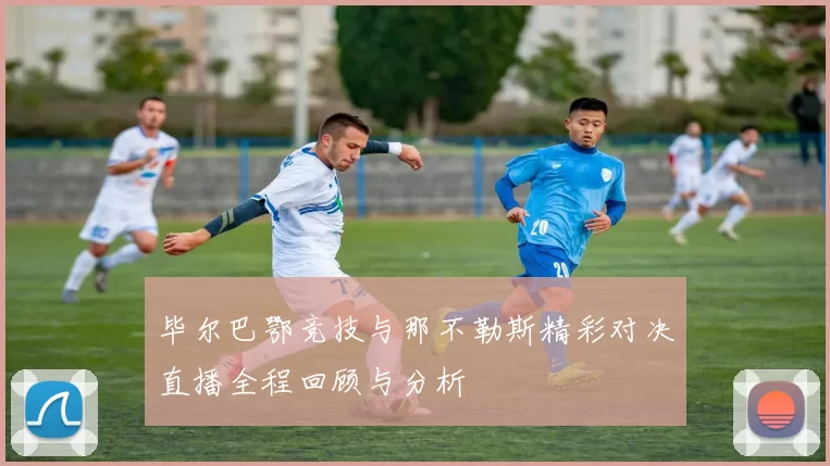 毕尔巴鄂竞技与那不勒斯精彩对决直播全程回顾与分析