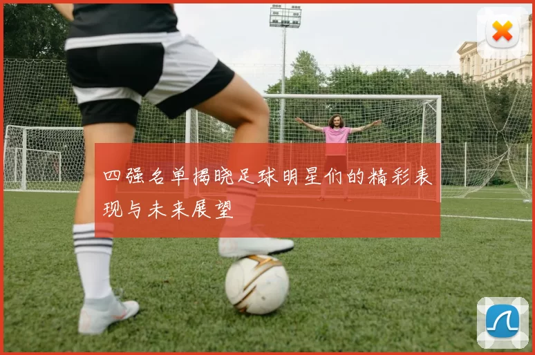 四强名单揭晓足球明星们的精彩表现与未来展望