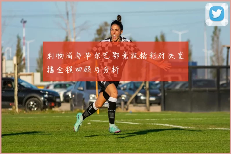 利物浦与毕尔巴鄂竞技精彩对决直播全程回顾与分析