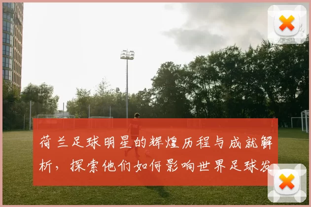 荷兰足球明星的辉煌历程与成就解析，探索他们如何影响世界足球发展