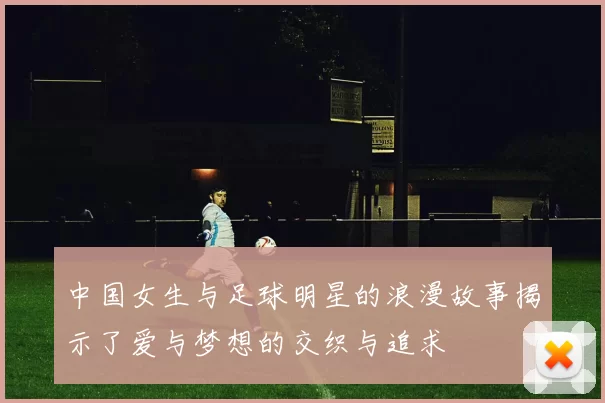 中国女生与足球明星的浪漫故事揭示了爱与梦想的交织与追求
