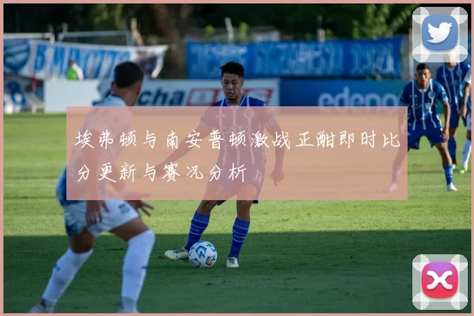 埃弗顿与南安普顿激战正酣即时比分更新与赛况分析