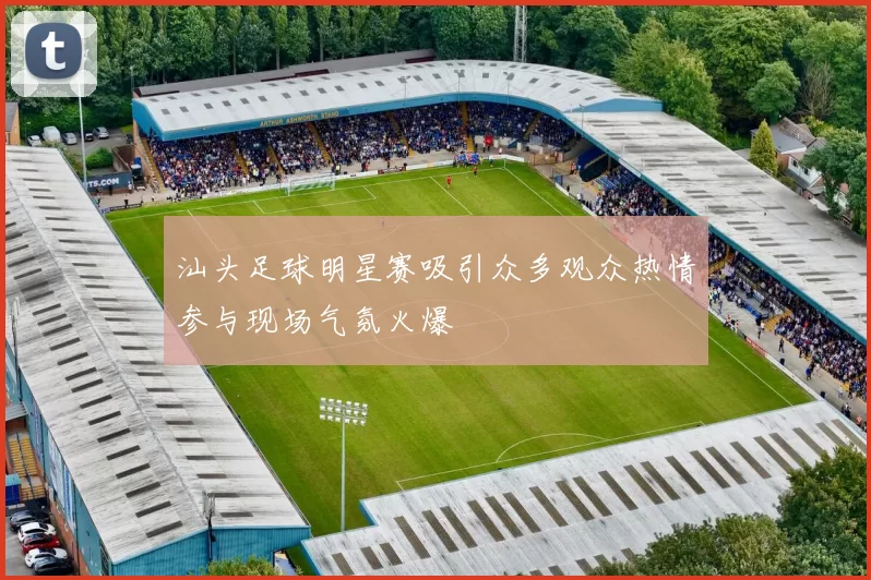 汕头足球明星赛吸引众多观众热情参与现场气氛火爆