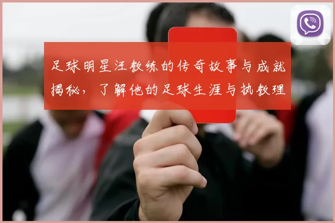 足球明星汪教练的传奇故事与成就揭秘，了解他的足球生涯与执教理念