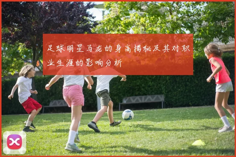 足球明星马龙的身高揭秘及其对职业生涯的影响分析