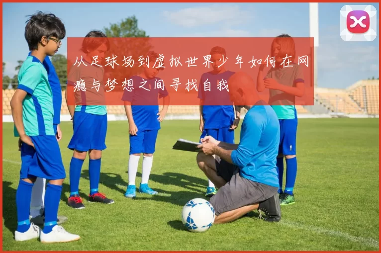 从足球场到虚拟世界少年如何在网瘾与梦想之间寻找自我