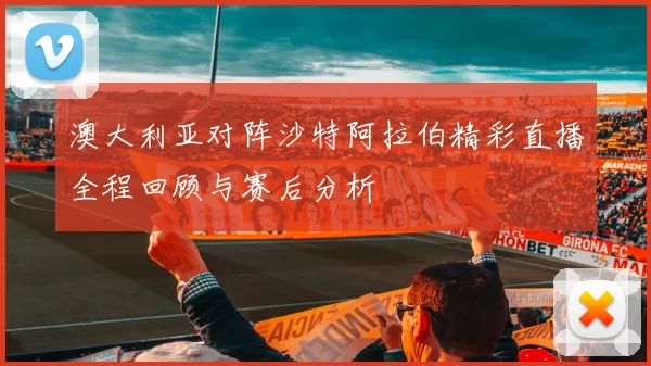 澳大利亚对阵沙特阿拉伯精彩直播全程回顾与赛后分析
