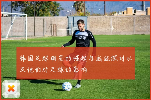 韩国足球明星的崛起与成就探讨以及他们对足球的影响