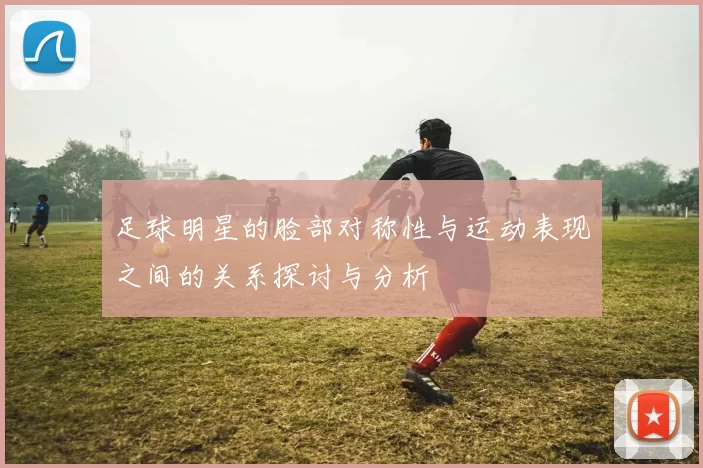足球明星的脸部对称性与运动表现之间的关系探讨与分析