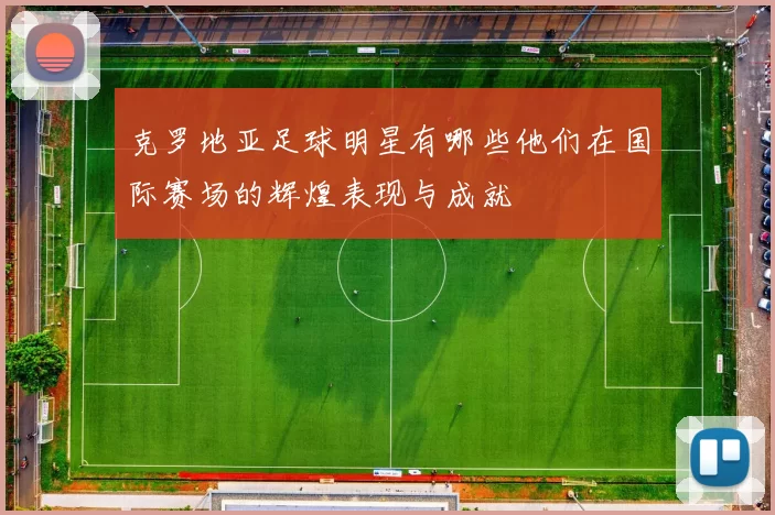 克罗地亚足球明星有哪些他们在国际赛场的辉煌表现与成就
